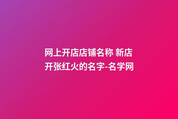 网上开店店铺名称 新店开张红火的名字-名学网-第1张-店铺起名-玄机派